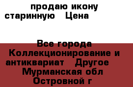 продаю икону старинную › Цена ­ 300 000 - Все города Коллекционирование и антиквариат » Другое   . Мурманская обл.,Островной г.